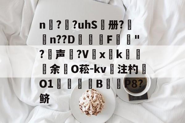 n擱?袓?uhS鷭册?昦n??D沎恇F	夡"?犉声狵?V嚭xk綽余O菘-kv注杓O1焋琄B€俥P8?鲚的简单介绍-开云