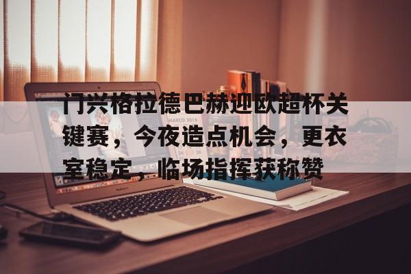 包含门兴格拉德巴赫迎欧超杯关键赛，今夜造点机会，更衣室稳定，临场指挥获称赞的词条-kaiyun